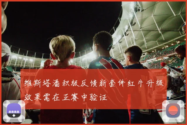 维斯塔潘积极反馈新套件红牛升级效果需在正赛中验证