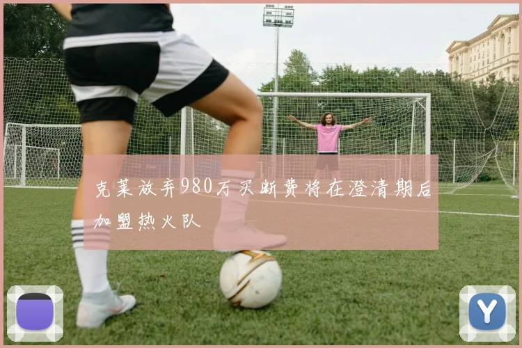 克莱放弃980万买断费将在澄清期后加盟热火队