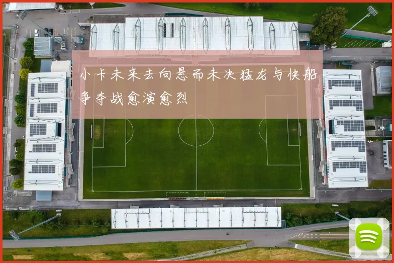 小卡未来去向悬而未决猛龙与快船争夺战愈演愈烈