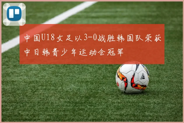 中国U18女足以3-0战胜韩国队荣获中日韩青少年运动会冠军
