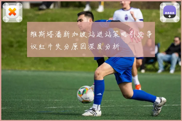 维斯塔潘新加坡站进站策略引发争议红牛失分原因深度分析