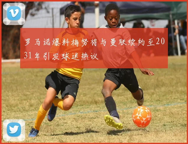 罗马诺爆料梅努将与曼联续约至2031年引发球迷热议