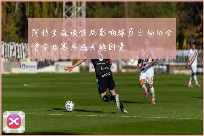 阿特金森谈伤病影响球员出场机会增季后赛或成关键因素