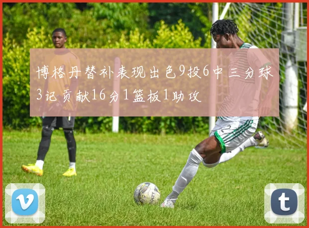 博格丹替补表现出色9投6中三分球3记贡献16分1篮板1助攻