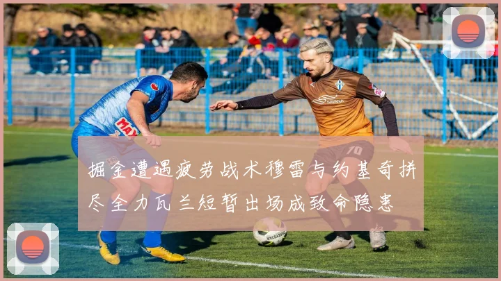 掘金遭遇疲劳战术穆雷与约基奇拼尽全力瓦兰短暂出场成致命隐患