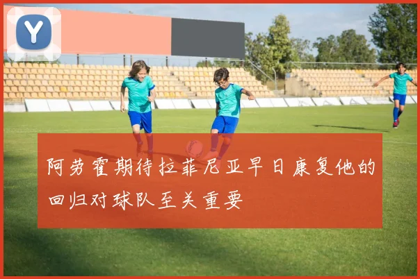 阿劳霍期待拉菲尼亚早日康复他的回归对球队至关重要