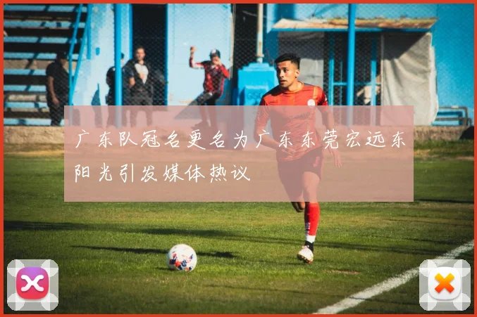 广东队冠名更名为广东东莞宏远东阳光引发媒体热议