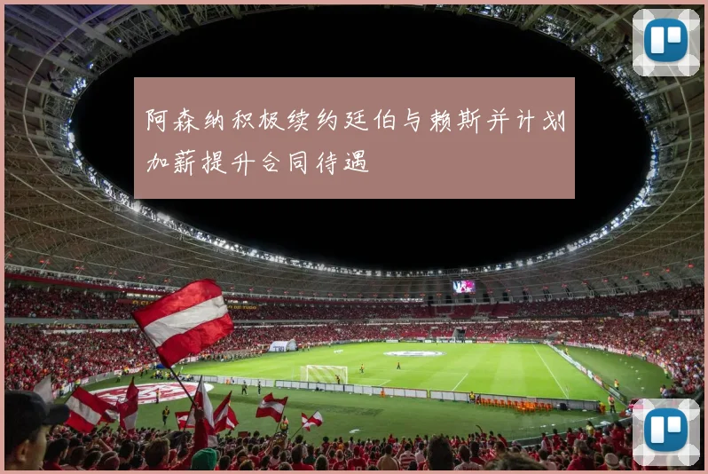 阿森纳积极续约廷伯与赖斯并计划加薪提升合同待遇