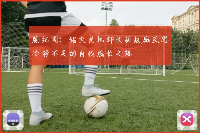 蒯纪闻：错失良机却收获鼓励反思冷静不足的自我成长之路