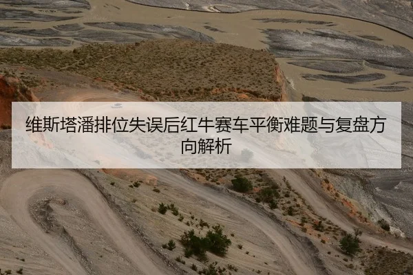 维斯塔潘排位失误后红牛赛车平衡难题与复盘方向解析