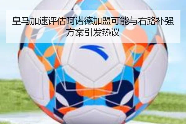 皇马加速评估阿诺德加盟可能与右路补强方案引发热议