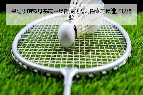 皇马季前热身暴露中场衔接问题阿隆索轮换遭严峻检验